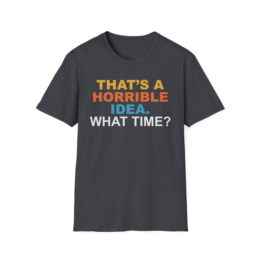 That’s a Horrible Idea. What Time? - Funny Quote T-Shirt